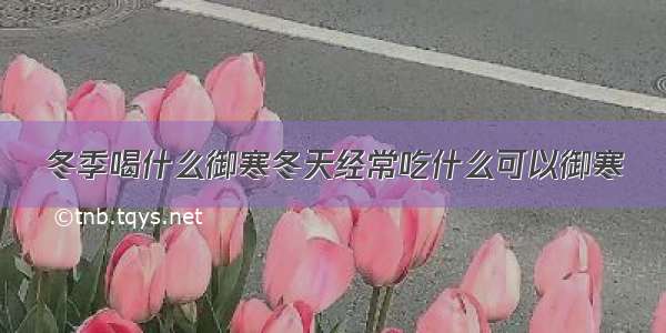 冬季喝什么御寒冬天经常吃什么可以御寒