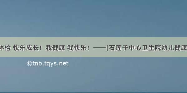 健康体检 快乐成长！我健康 我快乐！——{石莲子中心卫生院幼儿健康查体}