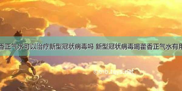 藿香正气水可以治疗新型冠状病毒吗 新型冠状病毒喝藿香正气水有用吗