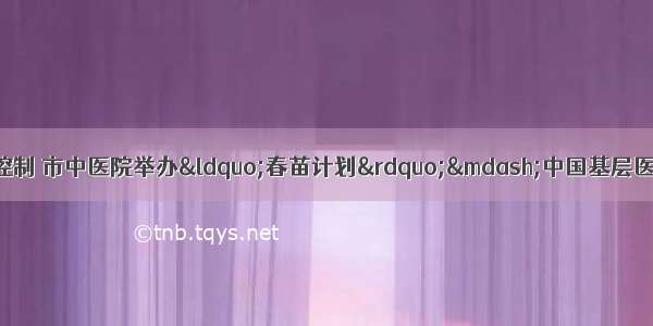 天水市人民政府 疾病控制 市中医院举办“春苗计划”—中国基层医生糖尿病与内分泌诊