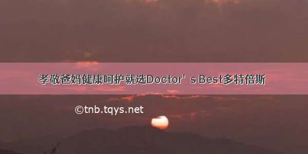 孝敬爸妈健康呵护就选Doctor's Best多特倍斯