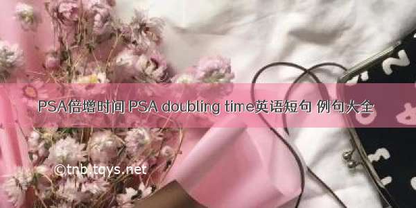 PSA倍增时间 PSA doubling time英语短句 例句大全