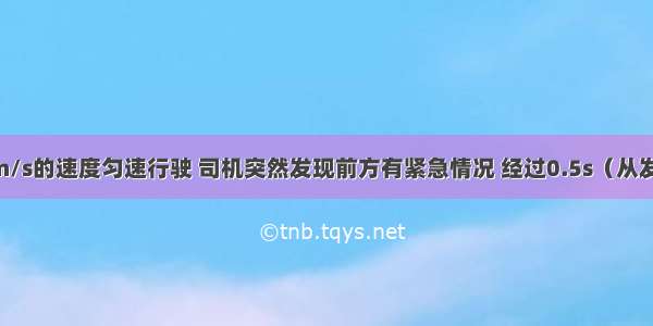 汽车以?25m/s的速度匀速行驶 司机突然发现前方有紧急情况 经过0.5s（从发现情况到开