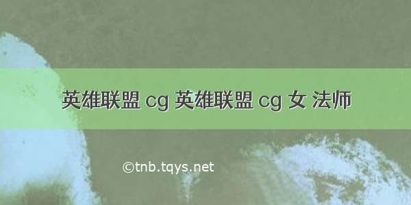 英雄联盟 cg 英雄联盟 cg 女 法师