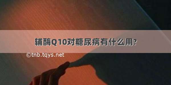 辅酶Q10对糖尿病有什么用?