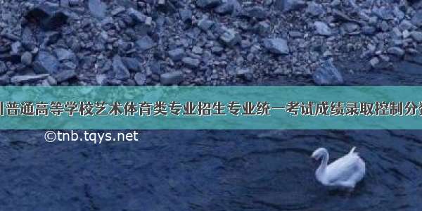 四川普通高等学校艺术体育类专业招生专业统一考试成绩录取控制分数线