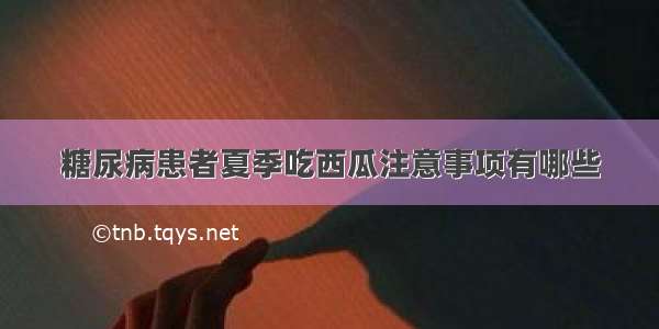 糖尿病患者夏季吃西瓜注意事项有哪些