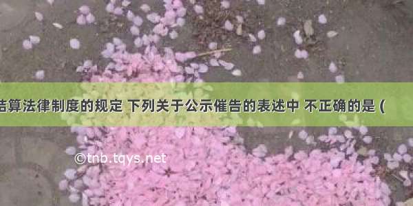 根据支付结算法律制度的规定 下列关于公示催告的表述中 不正确的是 (　　)。A.利害