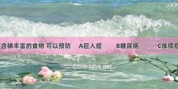 常吃海带等含碘丰富的食物 可以预防　 A巨人症　 　B糖尿病　　　C侏儒症　　D地方