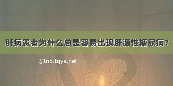 肝病患者为什么总是容易出现肝源性糖尿病？