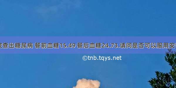 前段时间被查出糖尿病 餐前血糖15.49 餐后血糖24.73.请问是否可以服用安利产品？服