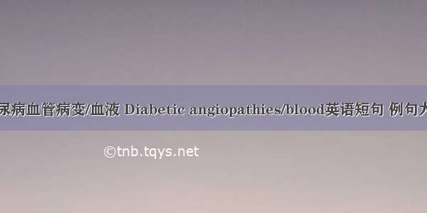 糖尿病血管病变/血液 Diabetic angiopathies/blood英语短句 例句大全