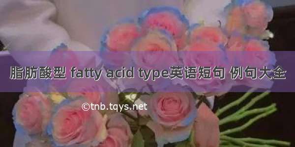 脂肪酸型 fatty acid type英语短句 例句大全