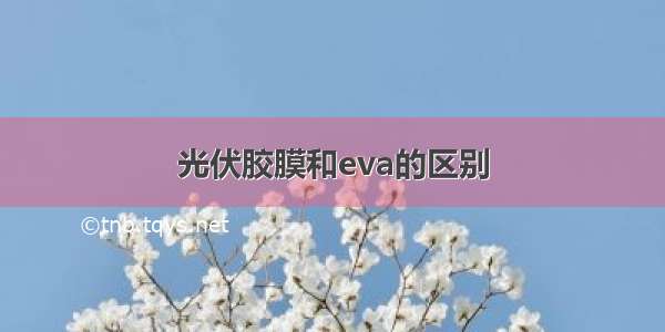 光伏胶膜和eva的区别