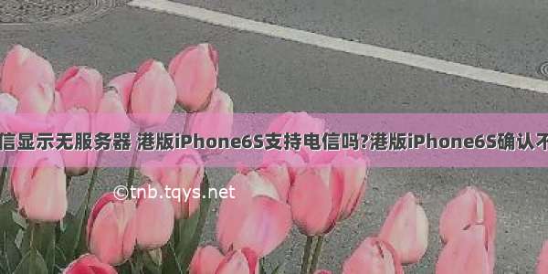 港版6s电信显示无服务器 港版iPhone6S支持电信吗?港版iPhone6S确认不支持电信