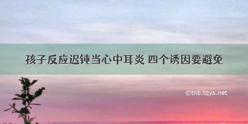 孩子反应迟钝当心中耳炎 四个诱因要避免