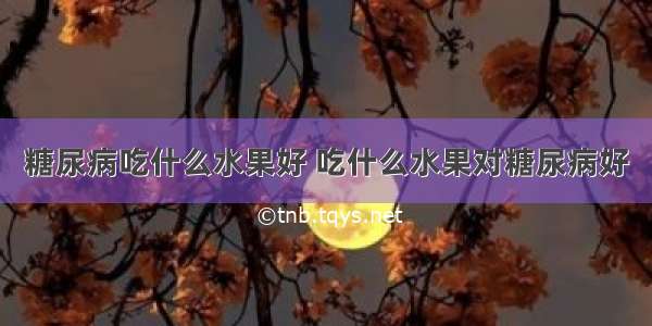 糖尿病吃什么水果好 吃什么水果对糖尿病好