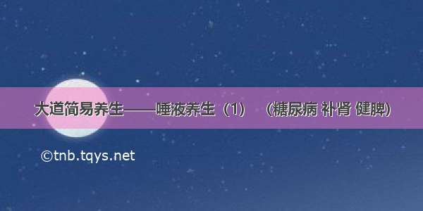 大道简易养生——唾液养生（1） （糖尿病 补肾 健脾）