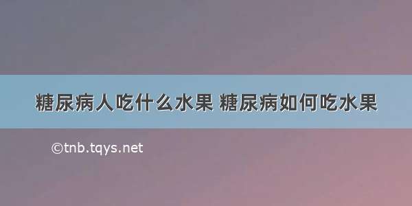 糖尿病人吃什么水果 糖尿病如何吃水果