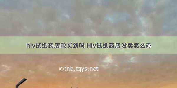 hiv试纸药店能买到吗 HIv试纸药店没卖怎么办