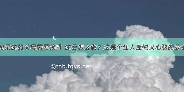 如果你的父母需要换肾 你会怎么做？这是个让人遗憾又心酸的故事