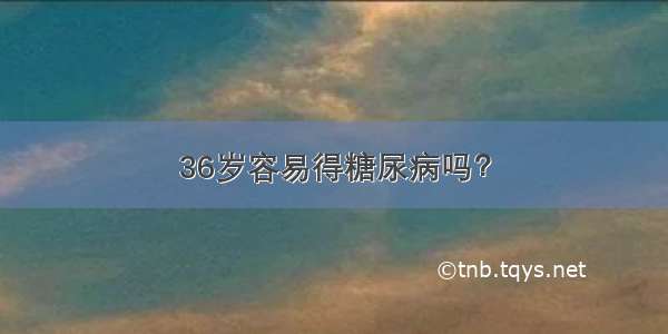 36岁容易得糖尿病吗？