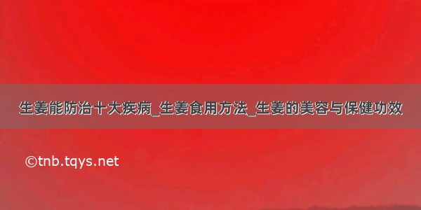 生姜能防治十大疾病_生姜食用方法_生姜的美容与保健功效