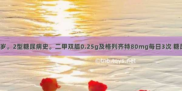 患者男 59岁。2型糖尿病史。二甲双胍0.25g及格列齐特80mg每日3次 糖尿病控制良