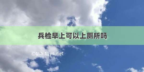 兵检早上可以上厕所吗