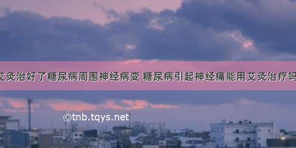 艾灸治好了糖尿病周围神经病变 糖尿病引起神经痛能用艾灸治疗吗?