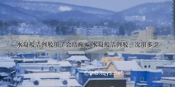 水凝胶清创胶用了会结痂嘛 水凝胶清创胶一次用多少