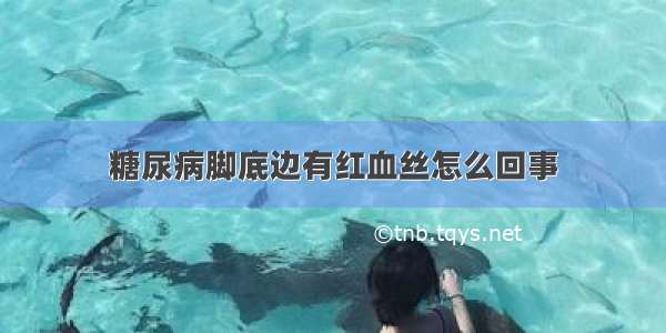 糖尿病脚底边有红血丝怎么回事