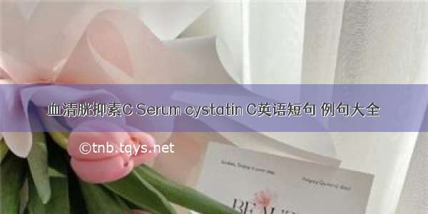 血清胱抑素C Serum cystatin C英语短句 例句大全