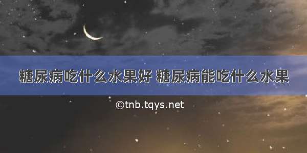 糖尿病吃什么水果好 糖尿病能吃什么水果