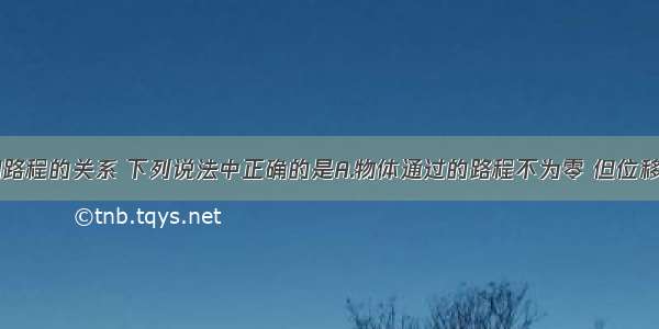 关于位移和路程的关系 下列说法中正确的是A.物体通过的路程不为零 但位移可能为零B.