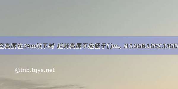 室外楼梯临空高度在24m以下时 栏杆高度不应低于()m。A.1.00B.1.05C.1.10D.1.15ABCD