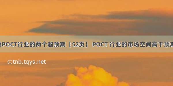 价值目录: 引领POCT行业的两个超预期【52页】 POCT 行业的市场空间高于预期 POCT 行业...