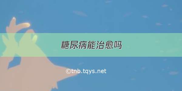 糖尿病能治愈吗