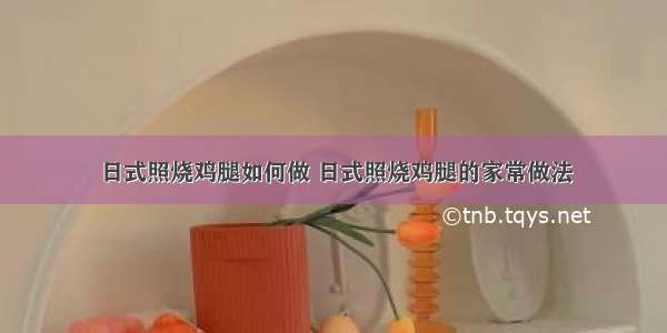 日式照烧鸡腿如何做 日式照烧鸡腿的家常做法