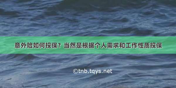 意外险如何投保？当然是根据个人需求和工作性质投保