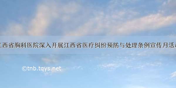 江西省胸科医院深入开展江西省医疗纠纷预防与处理条例宣传月活动