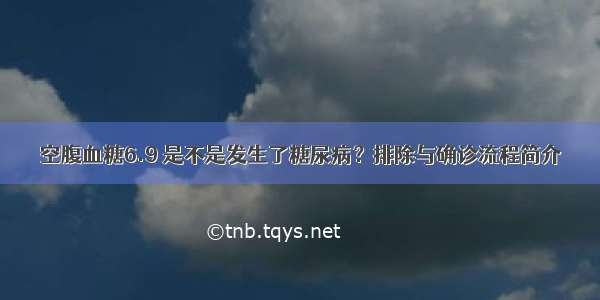 空腹血糖6.9 是不是发生了糖尿病？排除与确诊流程简介