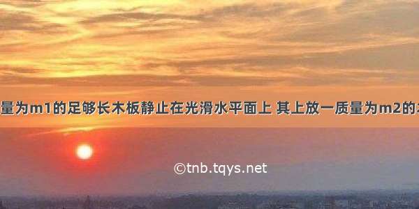 如图所示 质量为m1的足够长木板静止在光滑水平面上 其上放一质量为m2的木块．t=0时