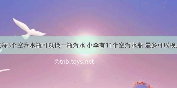 超市规定每3个空汽水瓶可以换一瓶汽水 小李有11个空汽水瓶 最多可以换几瓶汽水