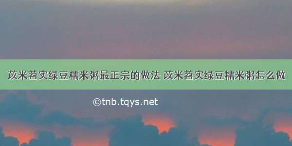 苡米苕实绿豆糯米粥最正宗的做法 苡米苕实绿豆糯米粥怎么做