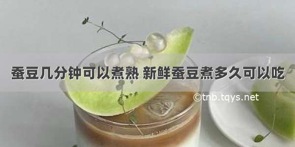 蚕豆几分钟可以煮熟 新鲜蚕豆煮多久可以吃