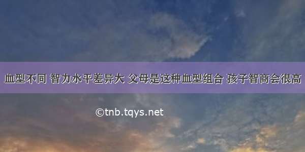 血型不同 智力水平差异大 父母是这种血型组合 孩子智商会很高