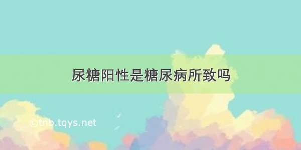 尿糖阳性是糖尿病所致吗