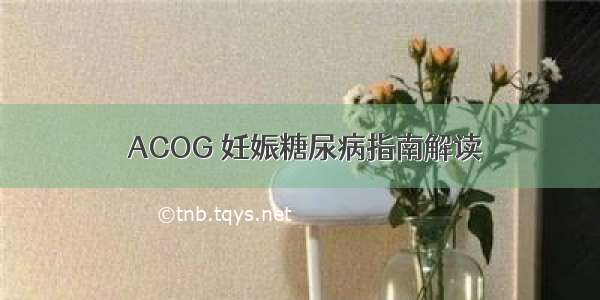  ACOG 妊娠糖尿病指南解读