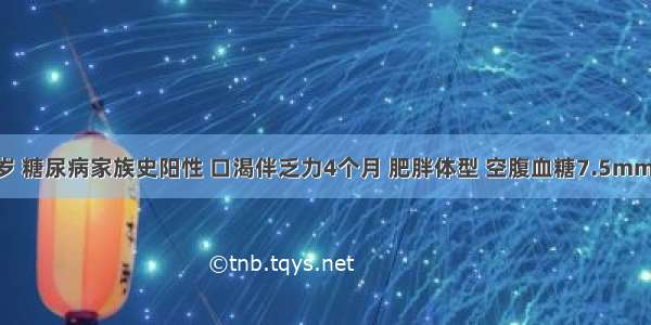 女性 55岁 糖尿病家族史阳性 口渴伴乏力4个月 肥胖体型 空腹血糖7.5mmol／L 饭